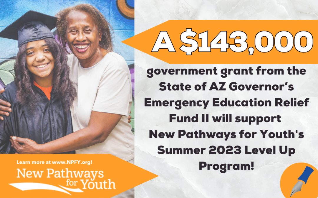 A $143,000 government grant from the State of AZ Governor's Emergency Education Relief Fund II will support New Pathways for Youth's Summer 2023 Level Up Program!